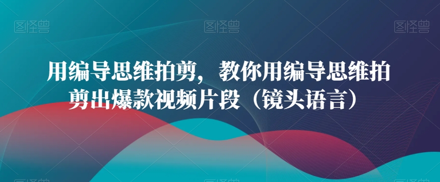 用编导思维拍剪，教你用编导思维拍剪出爆款视频片段（镜头语言）-高清美女套图，你想要的都有。