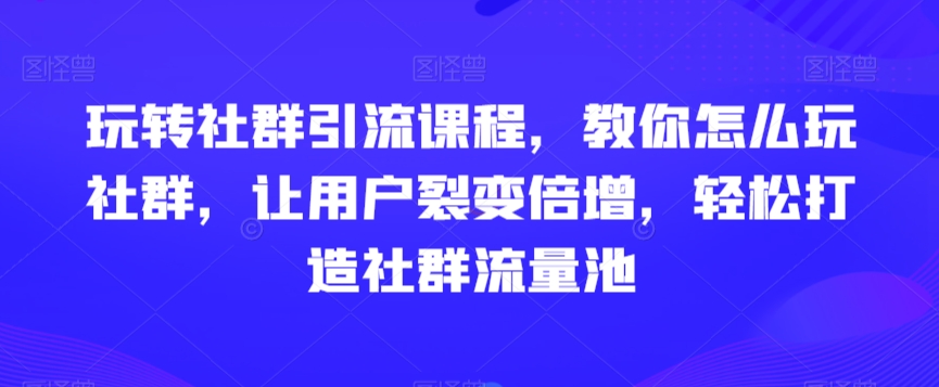 玩转社群引流课程，教你怎么玩社群，让用户裂变倍增，轻松打造社群流量池-高清美女套图，你想要的都有。