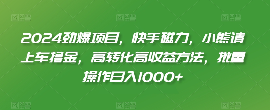 2024劲爆项目，快手磁力，小熊请上车撸金，高转化高收益方法，批量操作日入1000+【揭秘】-高清美女套图，你想要的都有。