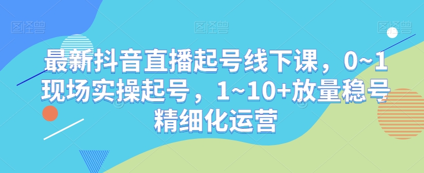 最新抖音直播起号线下课，0~1现场实操起号，1~10+放量稳号精细化运营-高清美女套图，你想要的都有。
