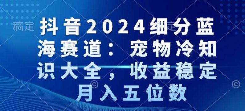 抖音2024细分蓝海赛道：宠物冷知识大全，收益稳定，月入五位数【揭秘】-高清美女套图，你想要的都有。