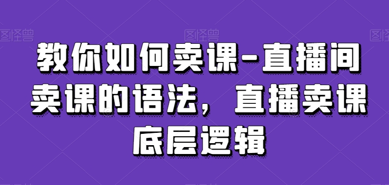 教你如何卖课-直播间卖课的语法,直播卖课底层逻辑-高清美女套图,你想要的都有。