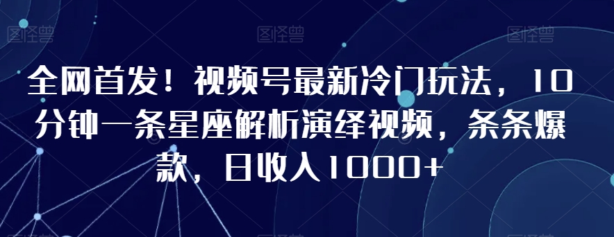 全网首发！视频号最新冷门玩法，10分钟一条星座解析演绎视频，条条爆款，日收入1000+【揭秘】-高清美女套图，你想要的都有。