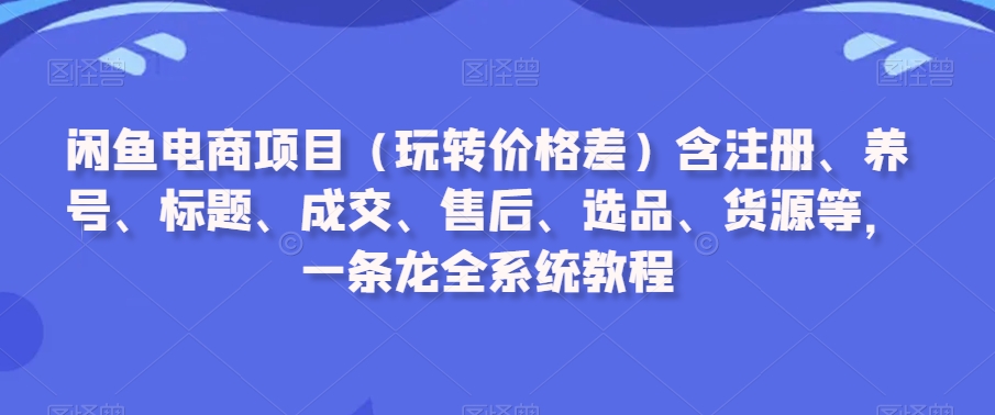 闲鱼电商项目（玩转价格差）含注册、养号、标题、成交、售后、选品、货源等，一条龙全系统教程-高清美女套图，你想要的都有。