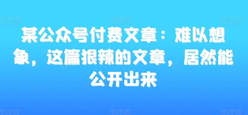某公众号付费文章：难以想象，这篇狠辣的文章，居然能公开出来-高清美女套图，你想要的都有。