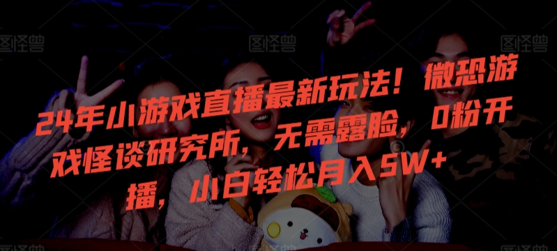 24年小游戏直播最新玩法！微恐游戏怪谈研究所，无需露脸，0粉开播，小白轻松月入5W+【揭秘】-高清美女套图，你想要的都有。