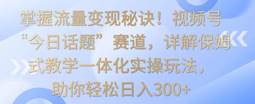 掌握流量变现秘诀！视频号“今日话题”赛道，详解保姆式教学一体化实操玩法，助你轻松日入300+【揭秘】-高清美女套图，你想要的都有。