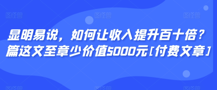 显明易说，如何让收入提升百十倍？‮篇这‬文‮至章‬少价值5000元[付费文章]-高清美女套图，你想要的都有。