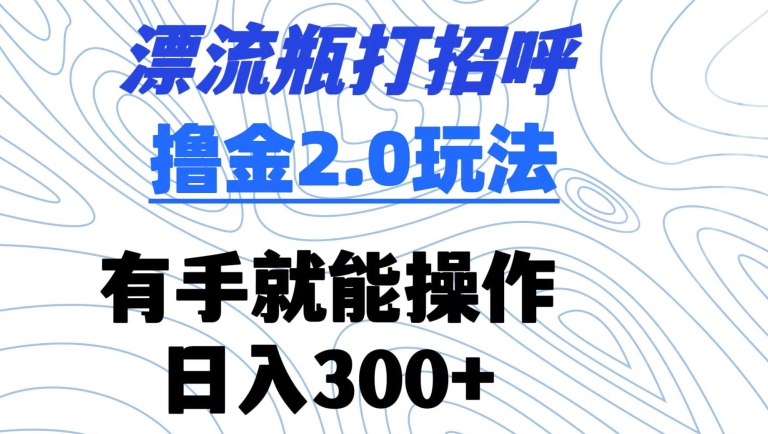 漂流瓶打招呼撸金2.0玩法，有手就能做，日入300+【揭秘】-高清美女套图，你想要的都有。