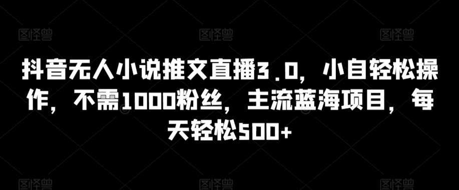 抖音无人小说推文直播3.0，小自轻松操作，不需1000粉丝，主流蓝海项目，每天轻松500+【揭秘】-高清美女套图，你想要的都有。