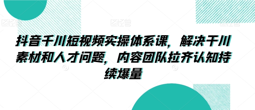抖音千川短视频实操体系课，解决干川素材和人才问题，内容团队拉齐认知持续爆量-高清美女套图，你想要的都有。
