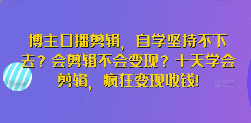 博主口播剪辑，自学坚持不下去？会剪辑不会变现？十天学会剪辑，疯狂变现收钱!-高清美女套图，你想要的都有。