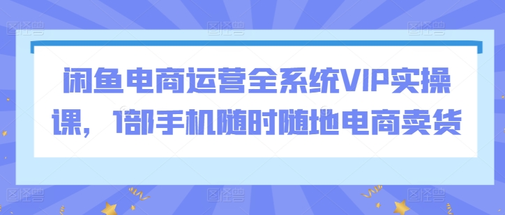 闲鱼电商运营全系统VIP实操课，1部手机随时随地电商卖货-高清美女套图，你想要的都有。