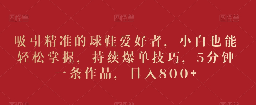 吸引精准的球鞋爱好者，小白也能轻松掌握，持续爆单技巧，5分钟一条作品，日入800+【揭秘】-高清美女套图，你想要的都有。