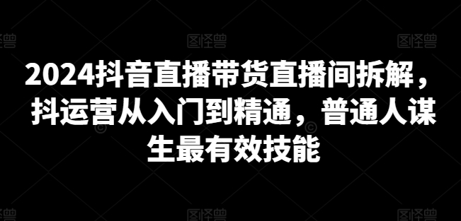 2024抖音直播带货直播间拆解,抖运营从入门到精通,普通人谋生最有效技能-高清美女套图,你想要的都有。