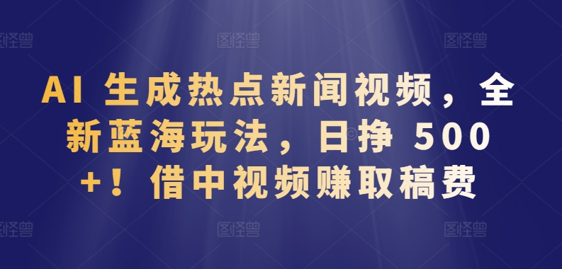 AI 生成热点新闻视频，全新蓝海玩法，日挣 500+!借中视频赚取稿费【揭秘】-高清美女套图，你想要的都有。