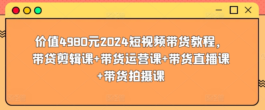 价值4980元2024短视频带货教程，带贷剪辑课+带货运营课+带货直播课+带货拍摄课-高清美女套图，你想要的都有。
