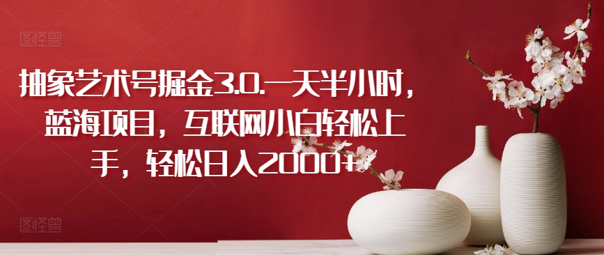抽象艺术号掘金3.0.一天半小时，蓝海项目，互联网小白轻松上手，轻松日入2000+【揭秘】-高清美女套图，你想要的都有。