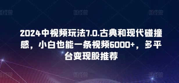 2024中视频玩法7.0.古典和现代碰撞感，小白也能一条视频6000+，多平台变现【揭秘】-高清美女套图，你想要的都有。