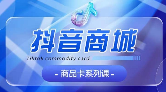 抖音商品卡系列课程，大模块【认知】【基础】【运营】【玩法】系统教学-高清美女套图，你想要的都有。