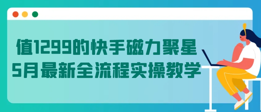 值1299的快手磁力聚星5月最新全流程实操教学【揭秘】-高清美女套图，你想要的都有。