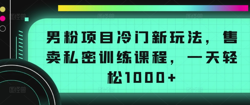 男粉项目冷门新玩法，售卖私密训练课程，一天轻松1000+【揭秘】-高清美女套图，你想要的都有。