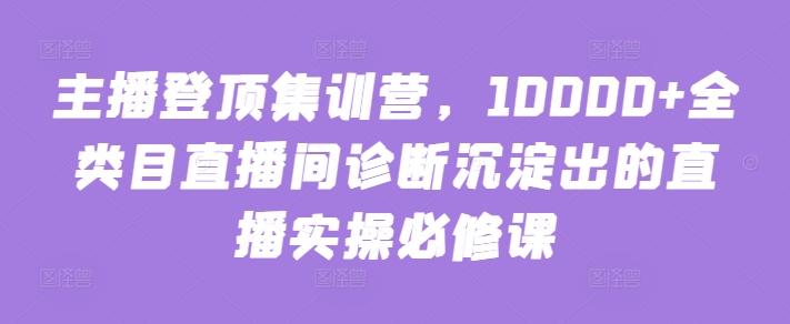 主播登顶集训营，10000+全类目直播间诊断沉淀出的直播实操必修课-高清美女套图，你想要的都有。