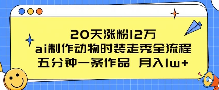 20天涨粉12万，ai制作动物时装走秀全流程，五分钟一条作品，流量大【揭秘】-高清美女套图，你想要的都有。