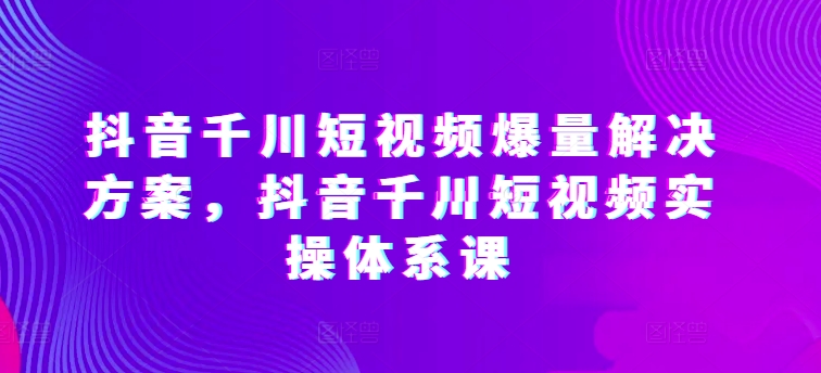抖音千川短视频爆量解决方案，抖音千川短视频实操体系课-高清美女套图，你想要的都有。