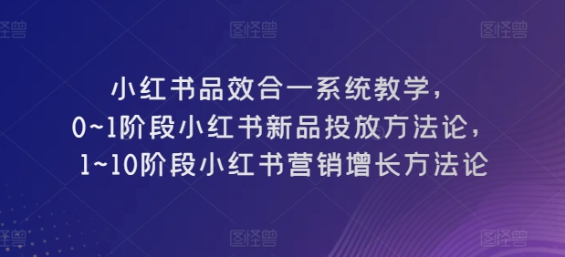 小红书品效合一系统教学，​0~1阶段小红书新品投放方法论，​1~10阶段小红书营销增长方法论-高清美女套图，你想要的都有。