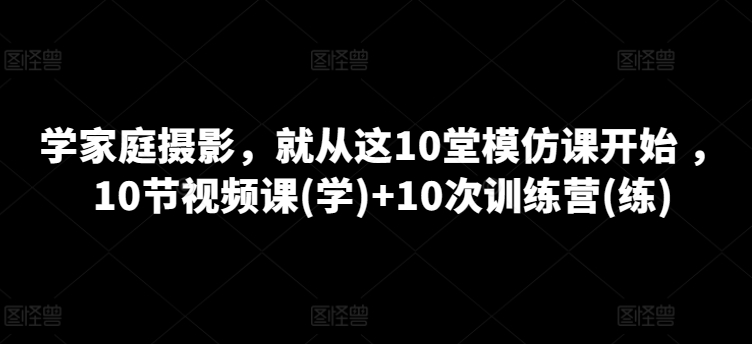 学家庭摄影，就从这10堂模仿课开始 ，10节视频课(学)+10次训练营(练)-高清美女套图，你想要的都有。