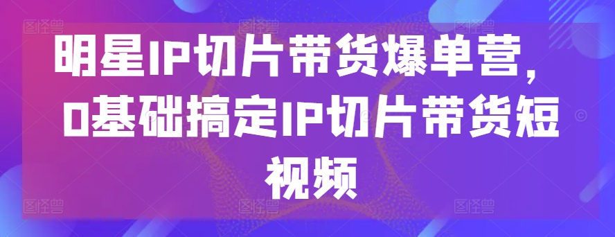明星IP切片带货爆单营，0基础搞定IP切片带货短视频-高清美女套图，你想要的都有。