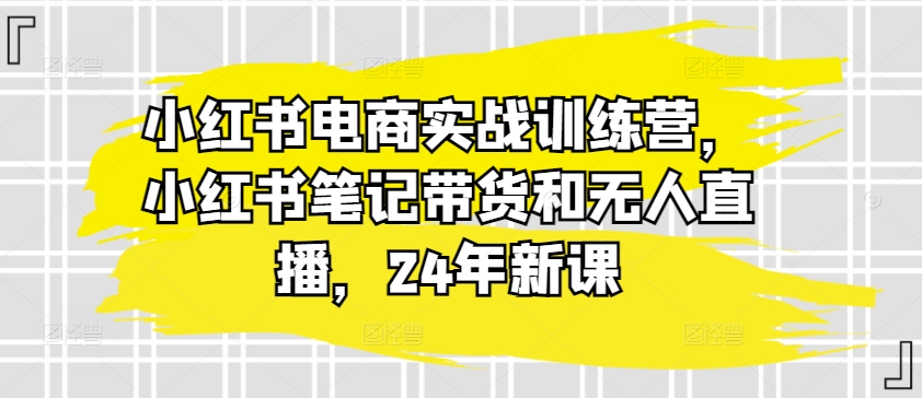 小红书电商实战训练营，小红书笔记带货和无人直播，24年新课-高清美女套图，你想要的都有。
