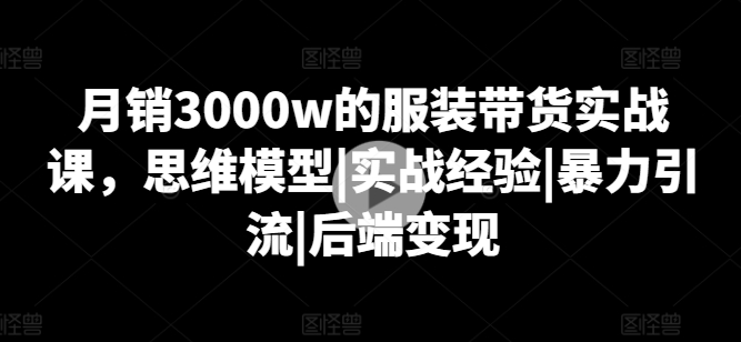 月销3000w的服装带货实战课,思维模型|实战经验|暴力引流|后端变现-高清美女套图,你想要的都有。