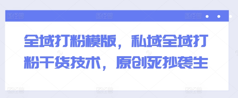 全域打粉模版，私域全域打粉干货技术，原创死抄袭生-高清美女套图，你想要的都有。