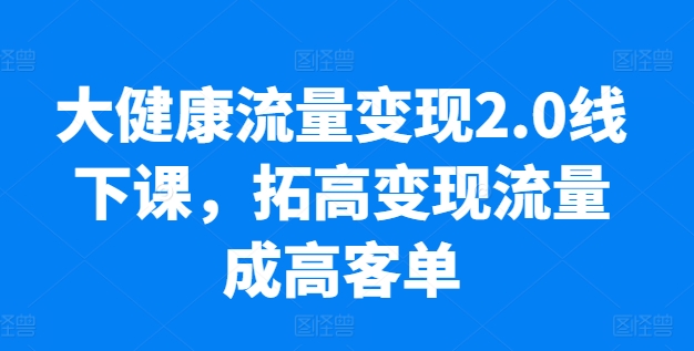 大健康流量变现2.0线下课，​拓高变现流量成高客单，业绩10倍增长，低粉高变现，只讲落地实操-高清美女套图，你想要的都有。