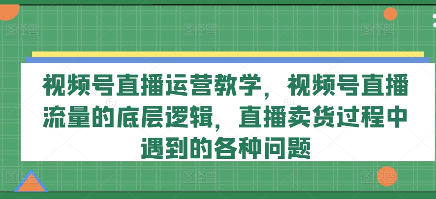 视频号直播运营教学，视频号直播流量的底层逻辑，直播卖货过程中遇到的各种问题-高清美女套图，你想要的都有。