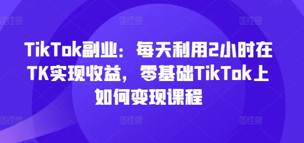 TikTok副业：每天利用2小时在TK实现收益，零基础TikTok上如何变现课程-高清美女套图，你想要的都有。