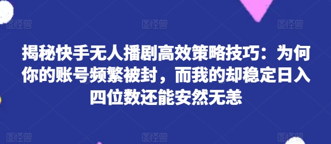揭秘快手无人播剧高效策略技巧：为何你的账号频繁被封，而我的却稳定日入四位数还能安然无恙【揭秘】-高清美女套图，你想要的都有。