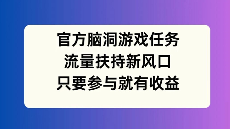 官方脑洞游戏任务，流量扶持新风口，只要参与就有收益【揭秘】-高清美女套图，你想要的都有。