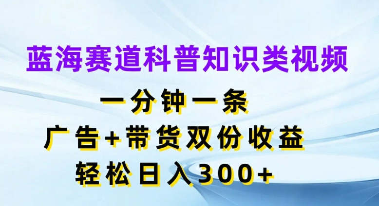 蓝海赛道科普知识类视频，一分钟一条，广告+带货双份收益，轻松日入300+【揭秘】-高清美女套图，你想要的都有。
