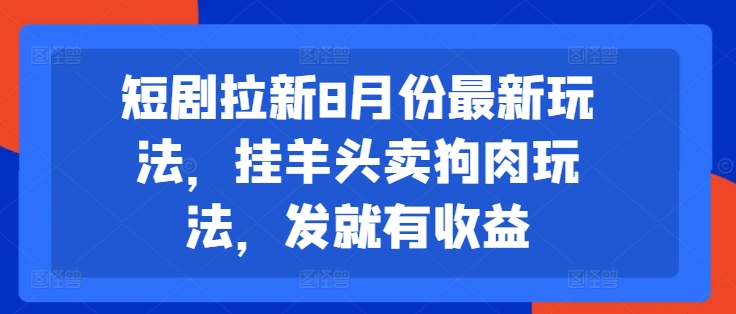 短剧拉新8月份最新玩法，挂羊头卖狗肉玩法，发就有收益-高清美女套图，你想要的都有。