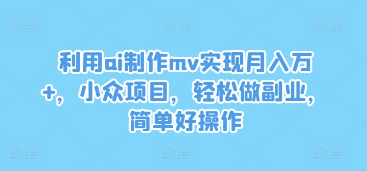 利用ai制作mv实现月入万+，小众项目，轻松做副业，简单好操作【揭秘】-高清美女套图，你想要的都有。