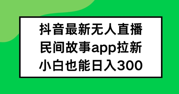 抖音无人直播，民间故事APP拉新，小白也能日入300+【揭秘】-高清美女套图，你想要的都有。