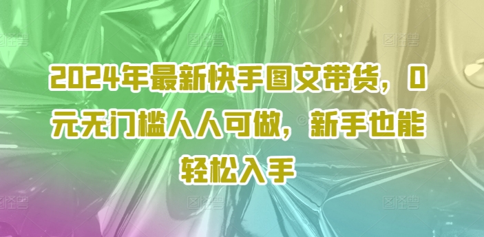 2024年最新快手图文带货，0元无门槛人人可做，新手也能轻松入手-高清美女套图，你想要的都有。
