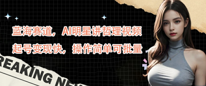 蓝海赛道，AI明星讲哲理视频，起号变现快，操作简单可批量【揭秘】-高清美女套图，你想要的都有。