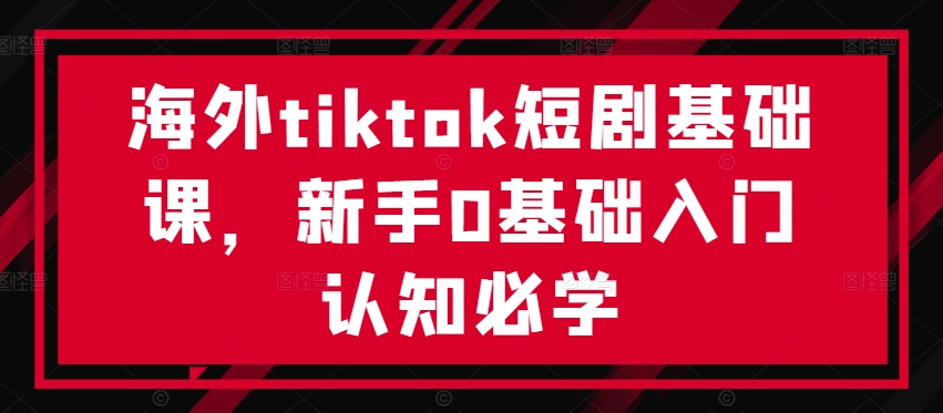 海外tiktok短剧基础课，新手0基础入门认知必学-高清美女套图，你想要的都有。