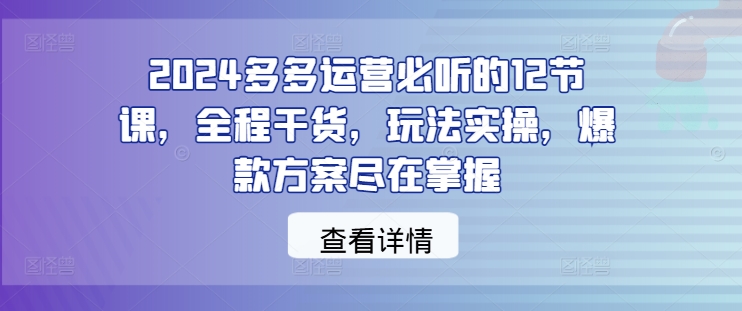 2024多多运营必听的12节课，全程干货，玩法实操，爆款方案尽在掌握-高清美女套图，你想要的都有。