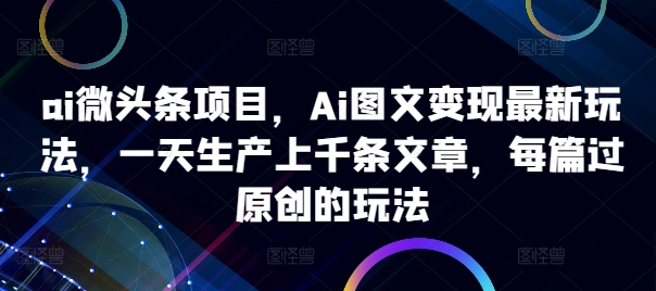 ai微头条项目，Ai图文变现最新玩法，一天生产上千条文章，每篇过原创的玩法-高清美女套图，你想要的都有。