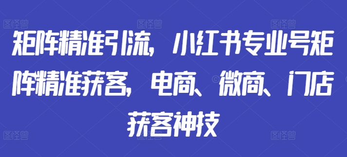 矩阵精准引流，小红书专业号矩阵精准获客，电商、微商、门店获客神技-高清美女套图，你想要的都有。